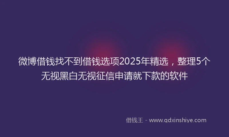 微博借钱找不到借钱选项2025年精选，整理5个无视黑白无视征信申请就下款的软件