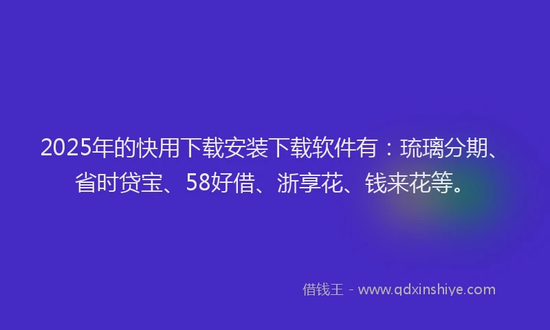 2025年的快用下载安装下载软件有：琉璃分期、省时贷宝、58好借、浙享花、钱来花等。