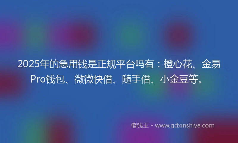 2025年的急用钱是正规平台吗有：橙心花、金易Pro钱包、微微快借、随手借、小金豆等。
