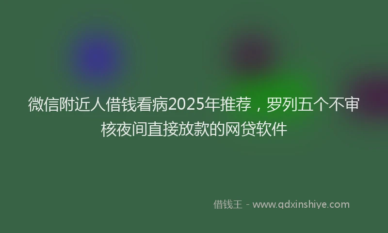 微信附近人借钱看病2025年推荐，罗列五个不审核夜间直接放款的网贷软件