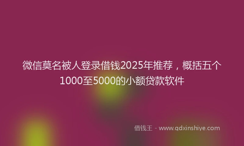 微信莫名被人登录借钱2025年推荐，概括五个1000至5000的小额贷款软件