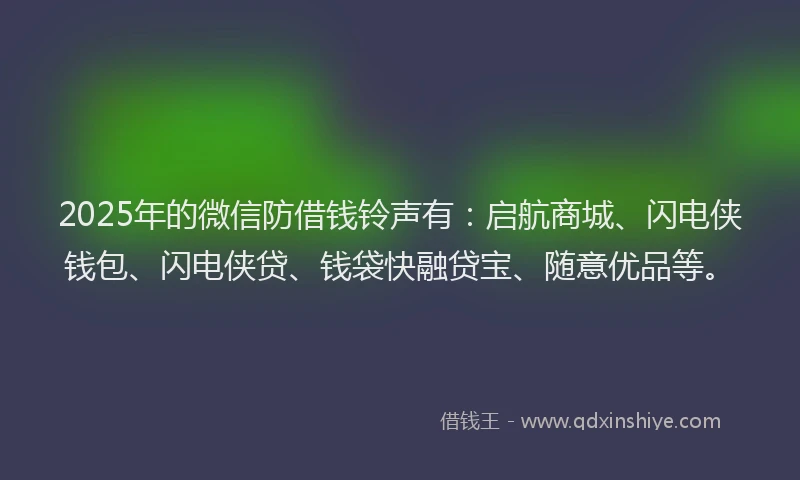 2025年的微信防借钱铃声有：启航商城、闪电侠钱包、闪电侠贷、钱袋快融贷宝、随意优品等。