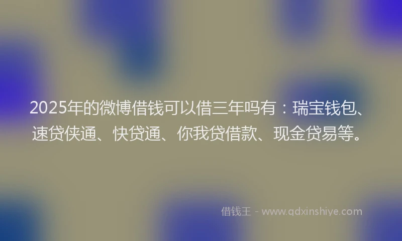 2025年的微博借钱可以借三年吗有：瑞宝钱包、速贷侠通、快贷通、你我贷借款、现金贷易等。