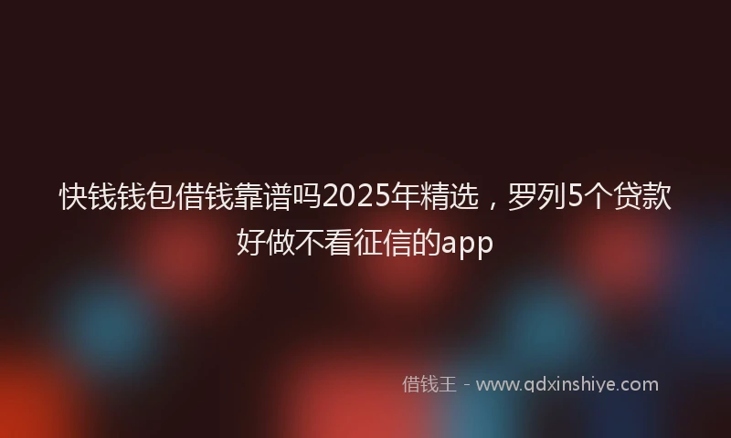 快钱钱包借钱靠谱吗2025年精选，罗列5个贷款好做不看征信的app