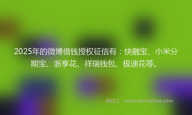 2025年的微博借钱授权征信有：快融宝、小米分期宝、浙享花、祥瑞钱包、极速花等。
