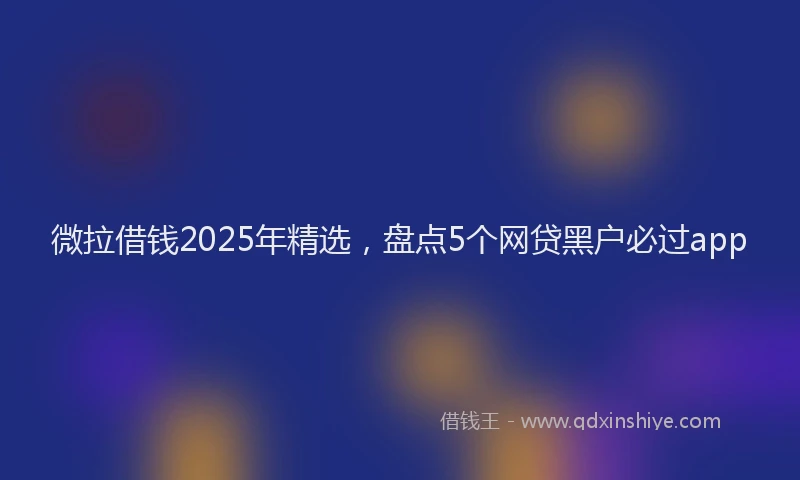 微拉借钱2025年精选，盘点5个网贷黑户必过app