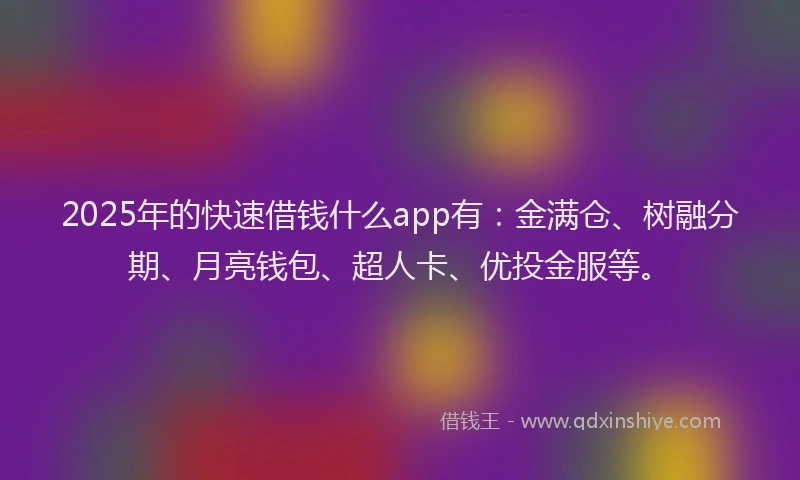 2025年的快速借钱什么app有：金满仓、树融分期、月亮钱包、超人卡、优投金服等。