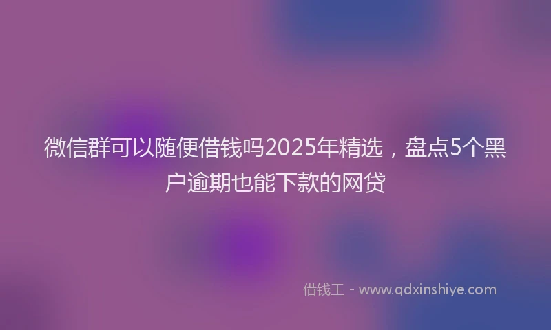 微信群可以随便借钱吗2025年精选，盘点5个黑户逾期也能下款的网贷