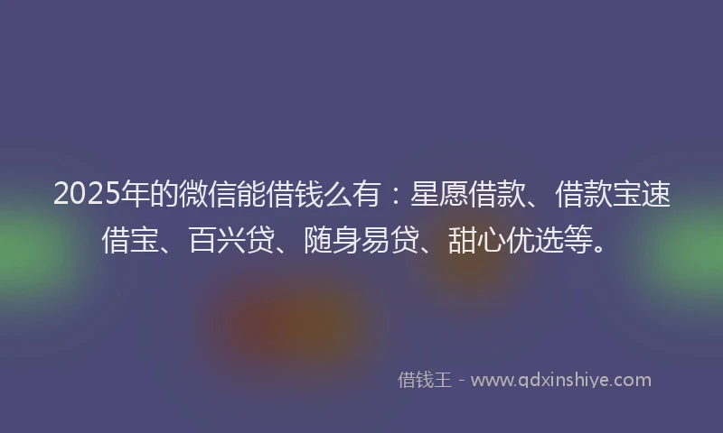 2025年的微信能借钱么有：星愿借款、借款宝速借宝、百兴贷、随身易贷、甜心优选等。
