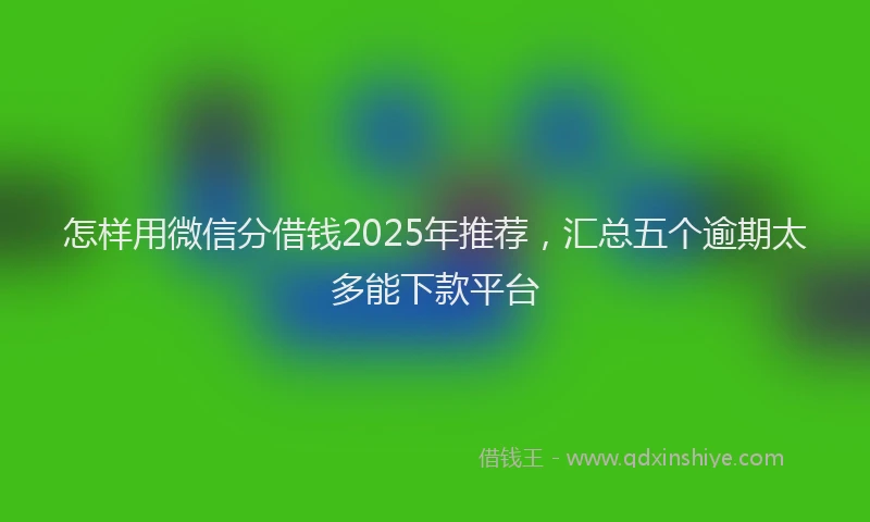 怎样用微信分借钱2025年推荐，汇总五个逾期太多能下款平台