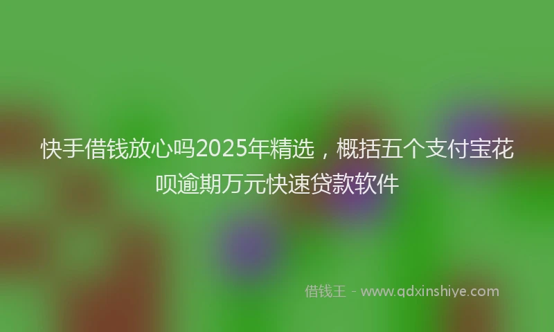快手借钱放心吗2025年精选，概括五个支付宝花呗逾期万元快速贷款软件