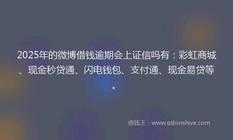 2025年的微博借钱逾期会上证信吗有：彩虹商城、现金秒贷通、闪电钱包、支付通、现金易贷等。