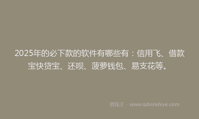2025年的必下款的软件有哪些有：信用飞、借款宝快贷宝、还呗、菠萝钱包、易支花等。