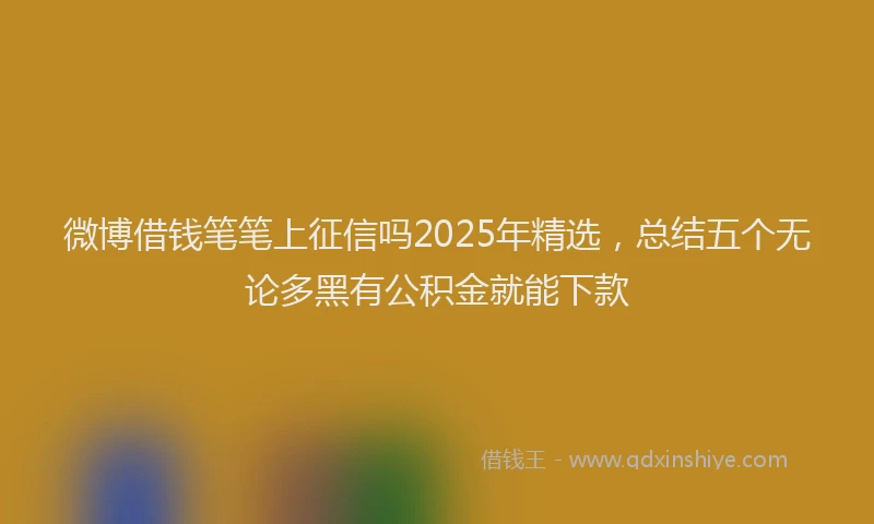 微博借钱笔笔上征信吗2025年精选，总结五个无论多黑有公积金就能下款