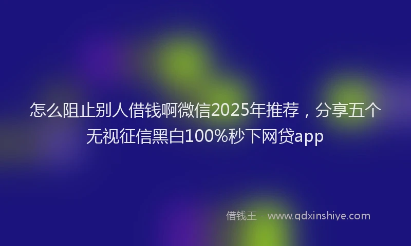 怎么阻止别人借钱啊微信2025年推荐，分享五个无视征信黑白100%秒下网贷app