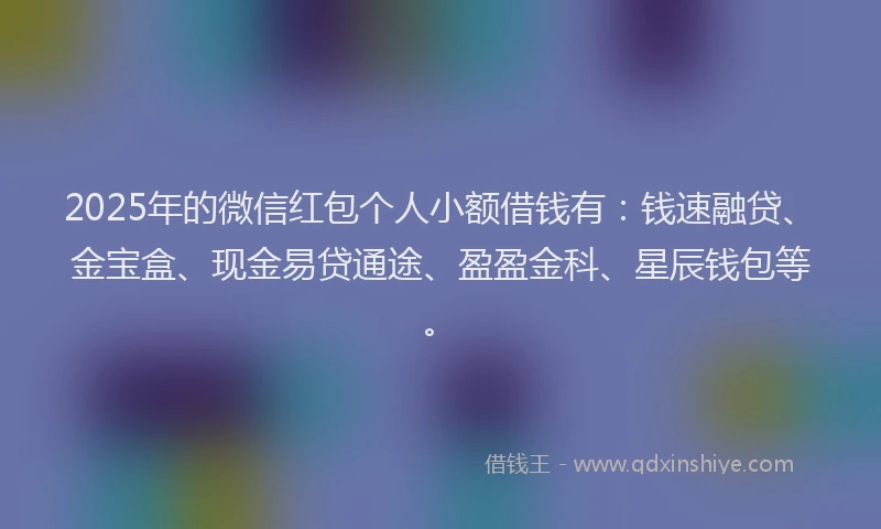 2025年的微信红包个人小额借钱有：钱速融贷、金宝盒、现金易贷通途、盈盈金科、星辰钱包等。