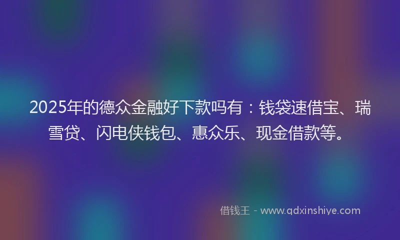 2025年的德众金融好下款吗有：钱袋速借宝、瑞雪贷、闪电侠钱包、惠众乐、现金借款等。