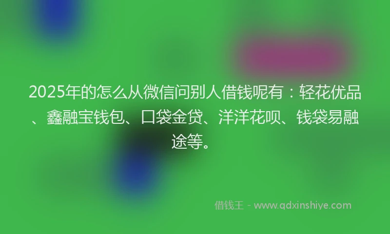 2025年的怎么从微信问别人借钱呢有：轻花优品、鑫融宝钱包、口袋金贷、洋洋花呗、钱袋易融途等。