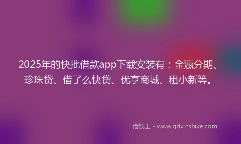 2025年的快批借款app下载安装有：金瀛分期、珍珠贷、借了么快贷、优享商城、租小新等。