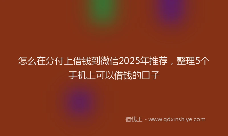 怎么在分付上借钱到微信2025年推荐，整理5个手机上可以借钱的口子