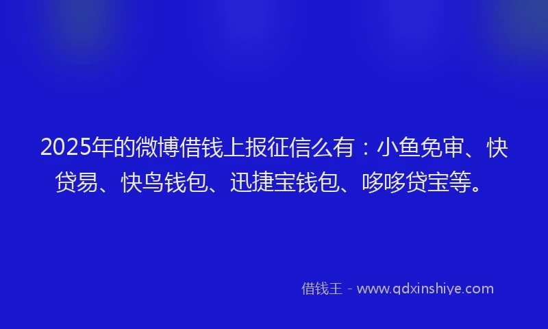2025年的微博借钱上报征信么有：小鱼免审、快贷易、快鸟钱包、迅捷宝钱包、哆哆贷宝等。