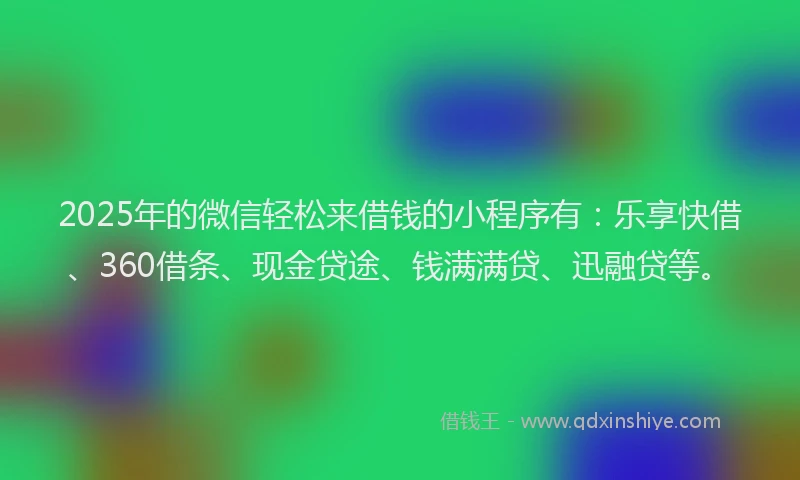 2025年的微信轻松来借钱的小程序有：乐享快借、360借条、现金贷途、钱满满贷、迅融贷等。