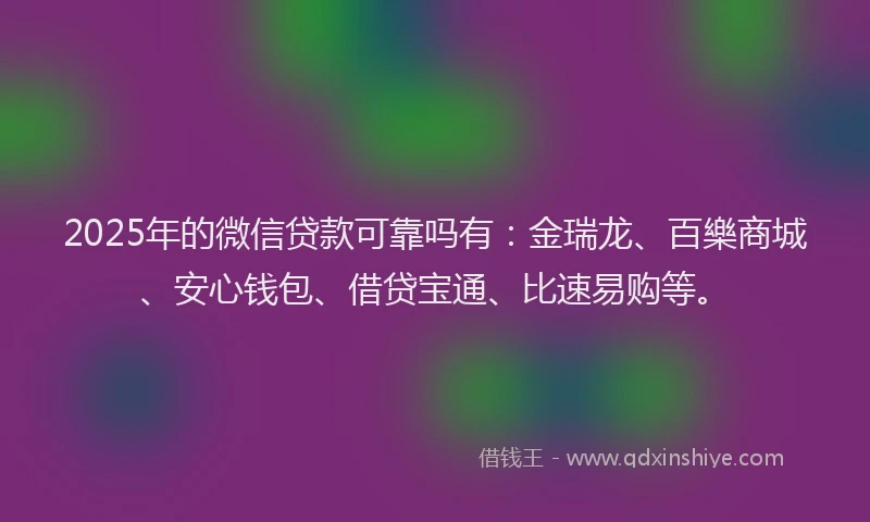 2025年的微信贷款可靠吗有：金瑞龙、百樂商城、安心钱包、借贷宝通、比速易购等。