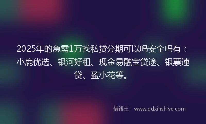 2025年的急需1万找私贷分期可以吗安全吗有：小鹿优选、银河好租、现金易融宝贷途、银票速贷、盈小花等。