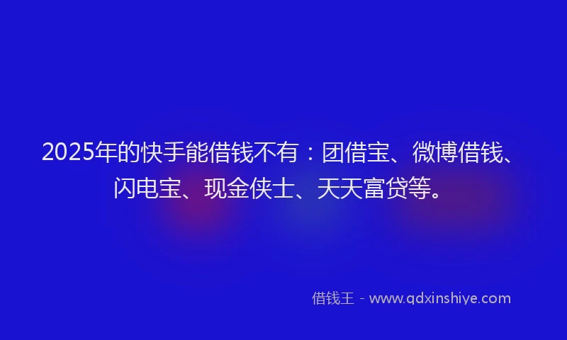 2025年的快手能借钱不有：团借宝、微博借钱、闪电宝、现金侠士、天天富贷等。