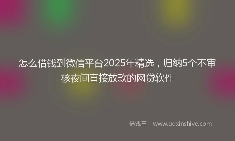 怎么借钱到微信平台2025年精选，归纳5个不审核夜间直接放款的网贷软件
