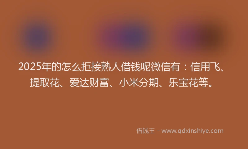 2025年的怎么拒接熟人借钱呢微信有：信用飞、提取花、爱达财富、小米分期、乐宝花等。