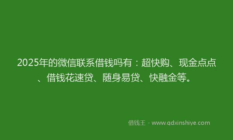 2025年的微信联系借钱吗有：超快购、现金点点、借钱花速贷、随身易贷、快融金等。