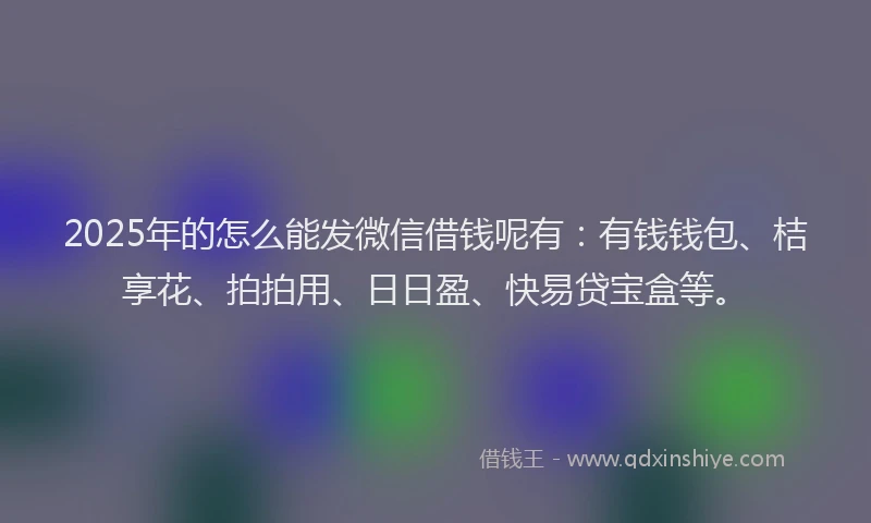 2025年的怎么能发微信借钱呢有：有钱钱包、桔享花、拍拍用、日日盈、快易贷宝盒等。