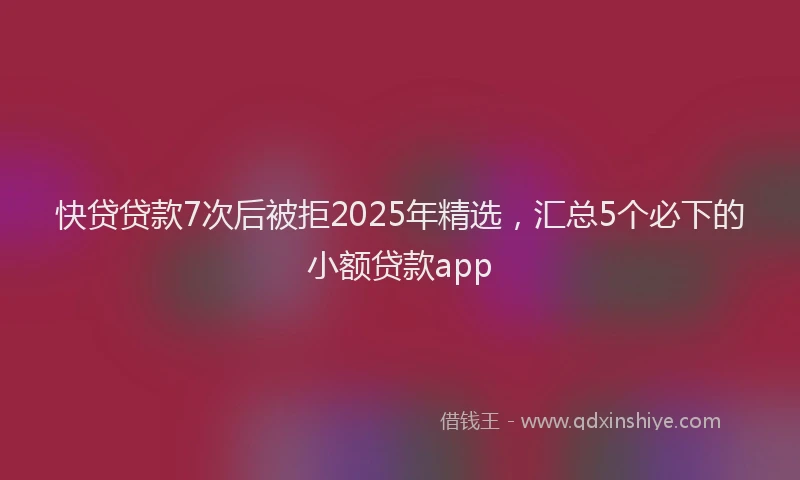快贷贷款7次后被拒2025年精选，汇总5个必下的小额贷款app