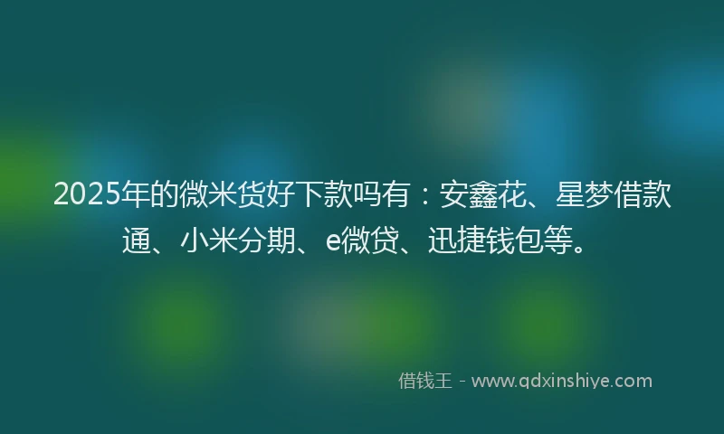 2025年的微米货好下款吗有：安鑫花、星梦借款通、小米分期、e微贷、迅捷钱包等。