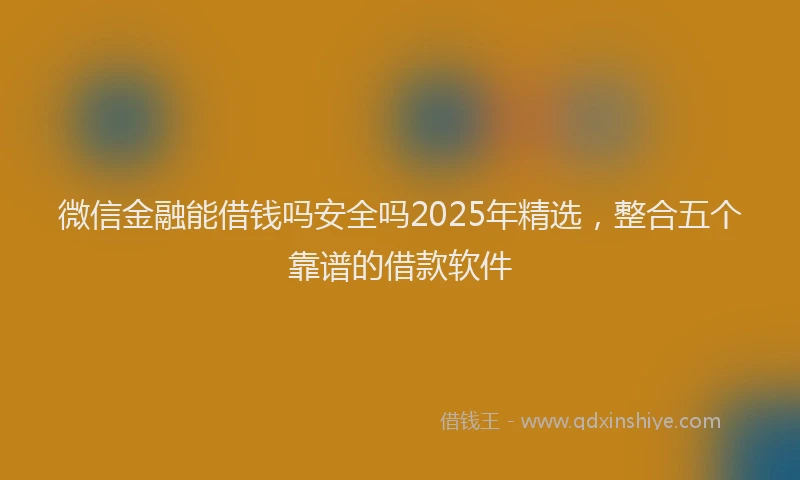 微信金融能借钱吗安全吗2025年精选，整合五个靠谱的借款软件