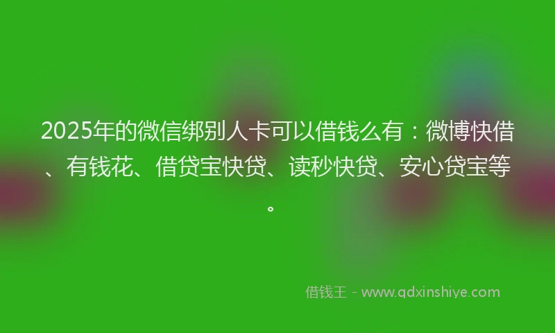 2025年的微信绑别人卡可以借钱么有：微博快借、有钱花、借贷宝快贷、读秒快贷、安心贷宝等。