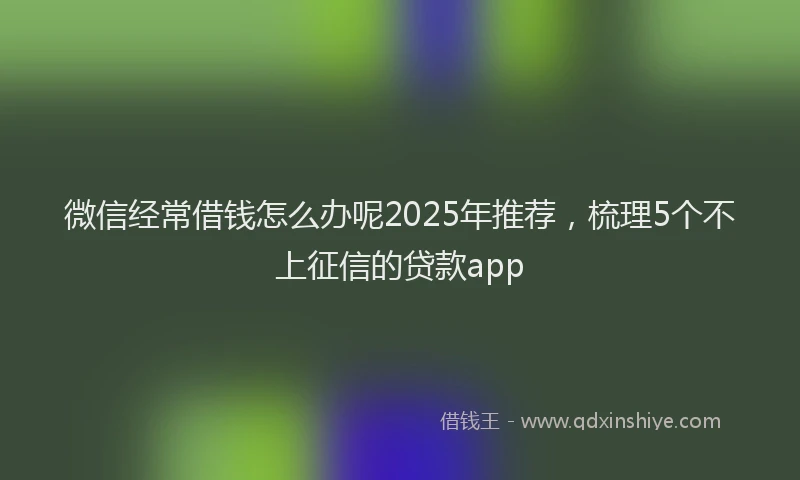 微信经常借钱怎么办呢2025年推荐，梳理5个不上征信的贷款app