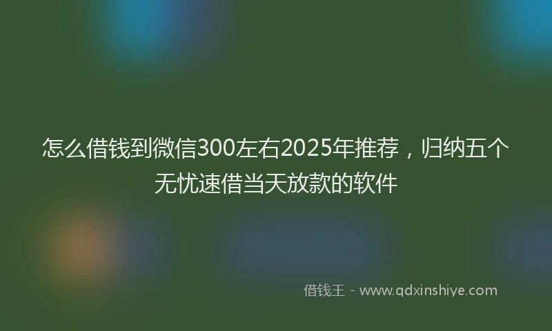 怎么借钱到微信300左右2025年推荐，归纳五个无忧速借当天放款的软件