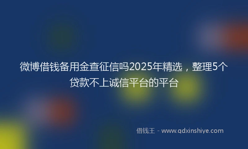 微博借钱备用金查征信吗2025年精选，整理5个贷款不上诚信平台的平台