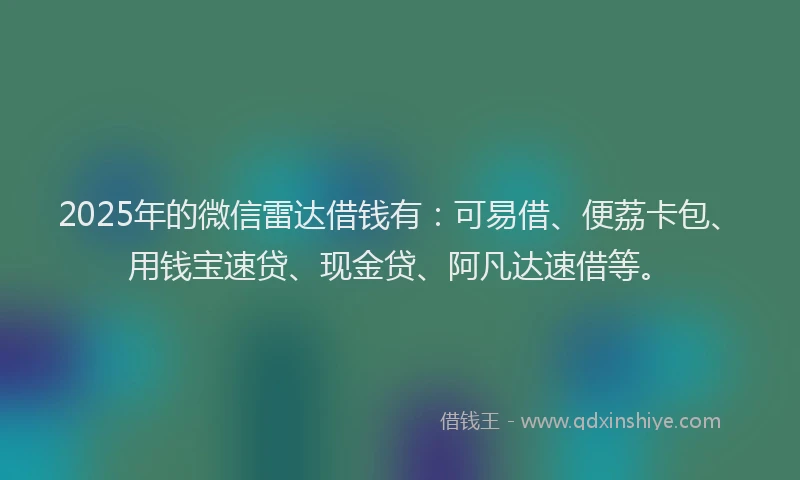 2025年的微信雷达借钱有：可易借、便荔卡包、用钱宝速贷、现金贷、阿凡达速借等。