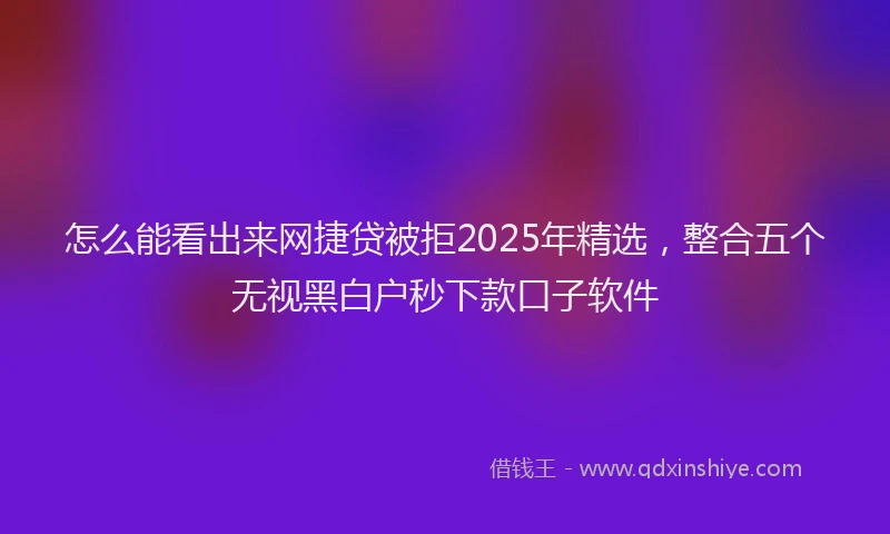 怎么能看出来网捷贷被拒2025年精选，整合五个无视黑白户秒下款口子软件