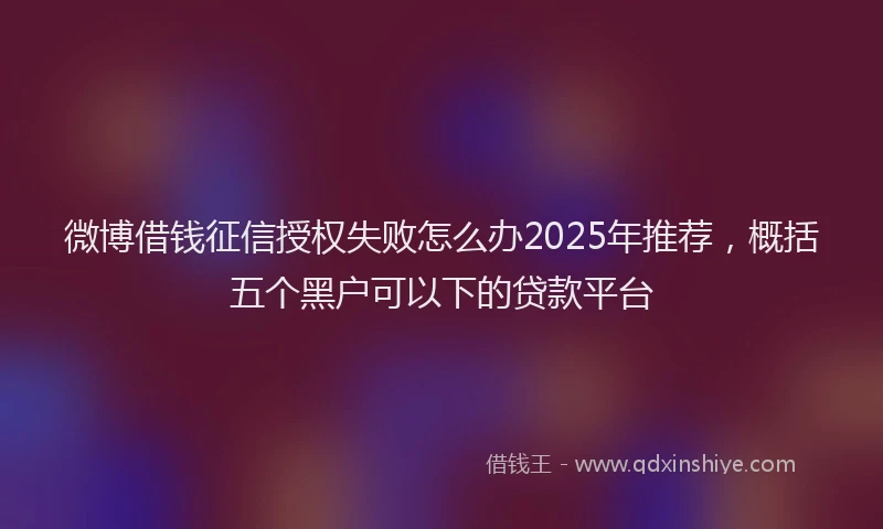 微博借钱征信授权失败怎么办2025年推荐，概括五个黑户可以下的贷款平台
