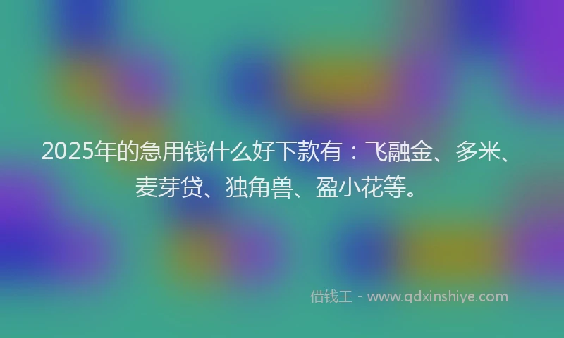 2025年的急用钱什么好下款有：飞融金、多米、麦芽贷、独角兽、盈小花等。