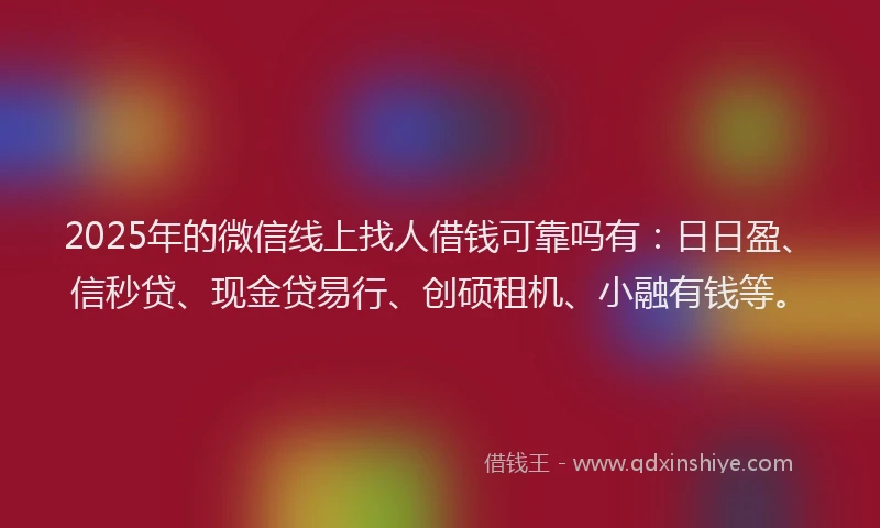 2025年的微信线上找人借钱可靠吗有：日日盈、信秒贷、现金贷易行、创硕租机、小融有钱等。