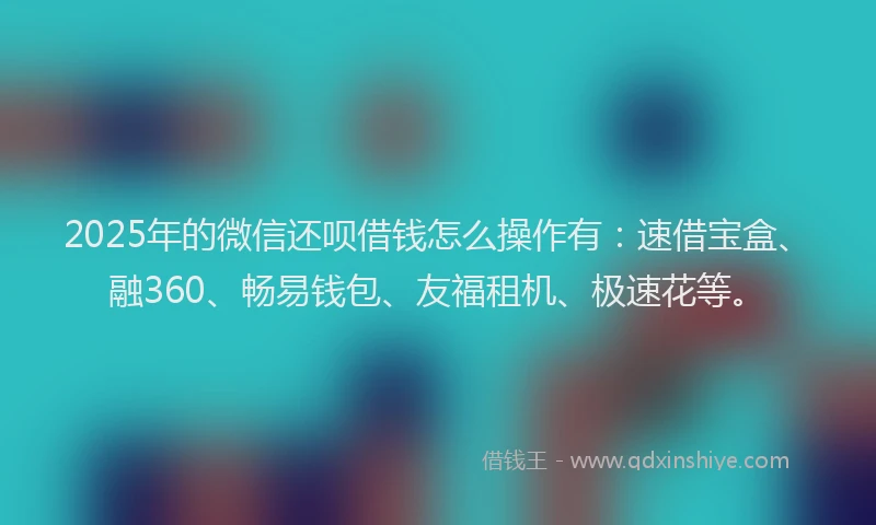 2025年的微信还呗借钱怎么操作有：速借宝盒、融360、畅易钱包、友福租机、极速花等。