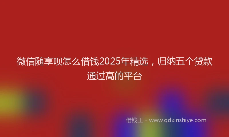 微信随享呗怎么借钱2025年精选，归纳五个贷款通过高的平台