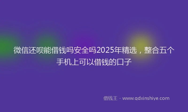 微信还呗能借钱吗安全吗2025年精选，整合五个手机上可以借钱的口子