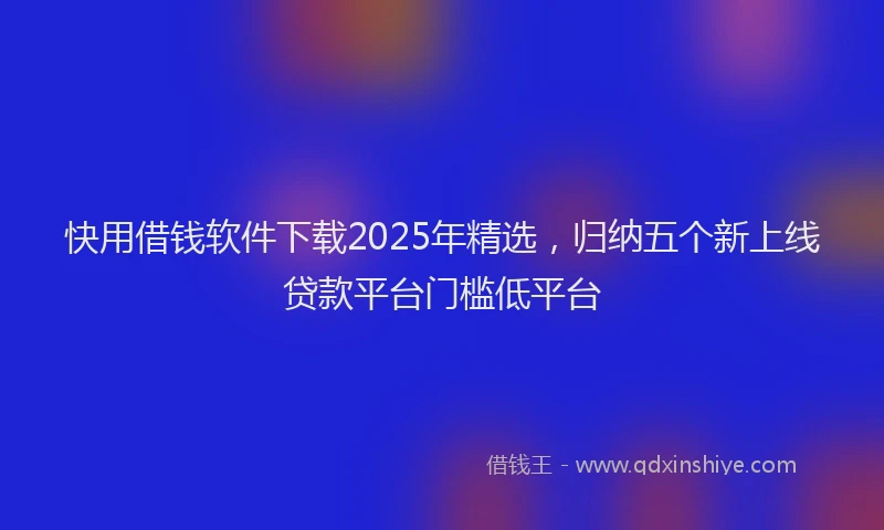 快用借钱软件下载2025年精选，归纳五个新上线贷款平台门槛低平台