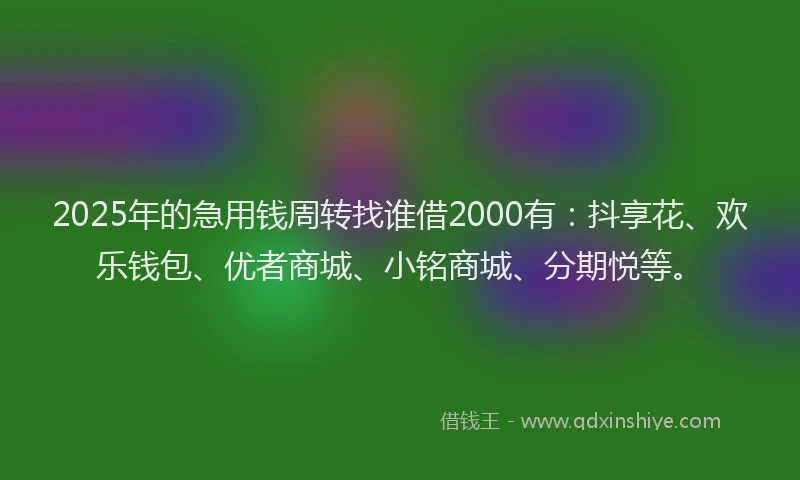 2025年的急用钱周转找谁借2000有：抖享花、欢乐钱包、优者商城、小铭商城、分期悦等。